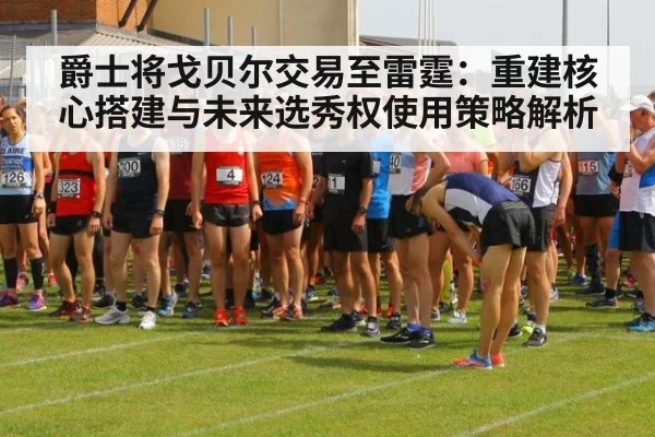 爵士将戈贝尔交易至雷霆：重建核心搭建与未来选秀权使用策略解析（jiuyou game）