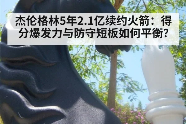 杰伦格林5年2.1亿续约火箭：得分爆发力与防守短板如何平衡？（jiuyou game）
