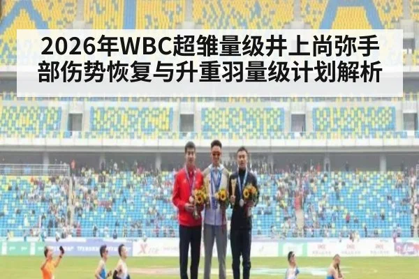 2026年WBC超雏量级井上尚弥手部伤势恢复与升重羽量级计划解析（jiuyou game）