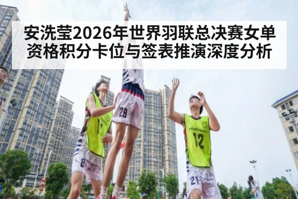 安洗莹2026年世界羽联总决赛女单资格积分卡位与签表推演深度分析